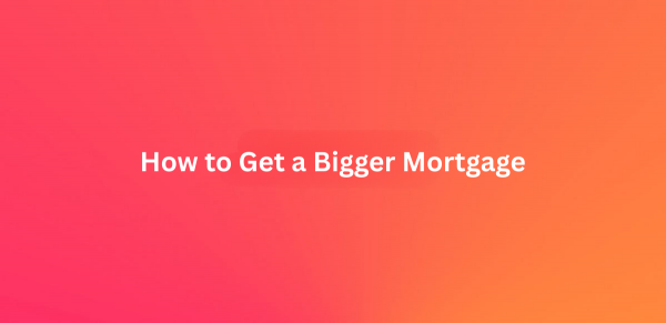 How to Get a Bigger Mortgage 