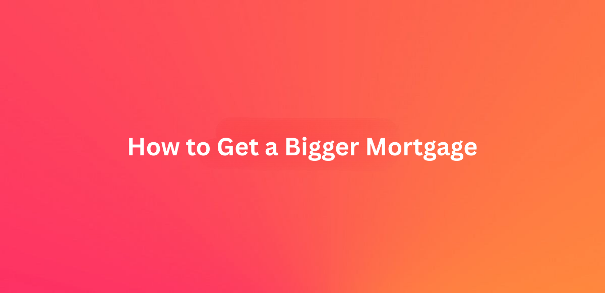 How to Get a Bigger Mortgage 