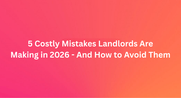 5 Costly Mistakes Landlords Are Making in 2026 - And How to Avoid Them